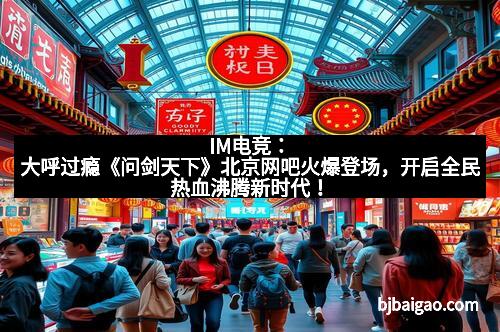 IM电竞：大呼过瘾《问剑天下》北京网吧火爆登场，开启全民热血沸腾新时代！