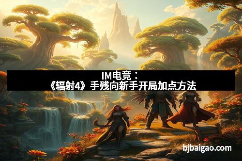 IM电竞：《辐射4》手残向新手开局加点方法