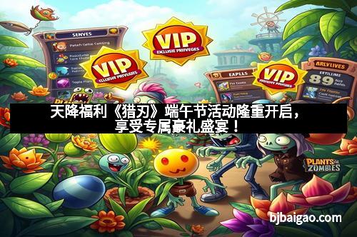 天降福利《猎刃》端午节活动隆重开启，享受专属豪礼盛宴！